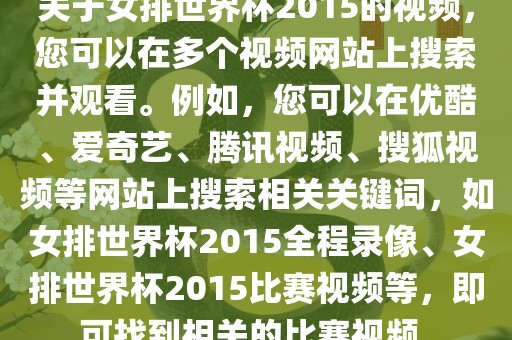 关于女排世界杯2015的视频，您可以在多个视频网站上搜索并观看。例如，您可以在优酷、爱奇艺、腾讯视频、搜狐视频等网站上搜索相关关键词，如女排世界杯2015全程录像、女排世界杯20常熟市高丰毛纺织品有限公司15比赛视频等，即可找到相关的比赛视频。