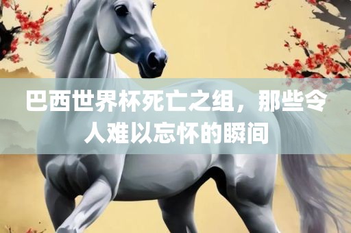 巴西世界杯死亡之组，那些令人难以忘怀的瞬间