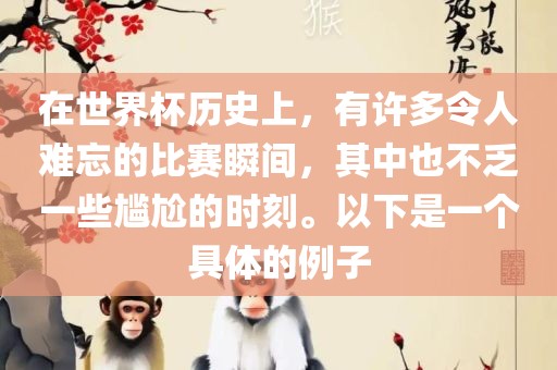 在世界杯历史上，有许多令人难忘的比赛瞬间，其中也不乏一些尴尬的时刻。以下是一个具体的例子常熟市高丰毛纺织品有限公司