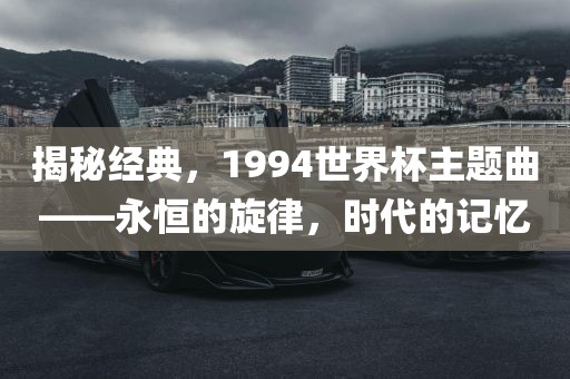 揭秘经典，1994世界杯主题曲——永恒的旋律，时代的记忆