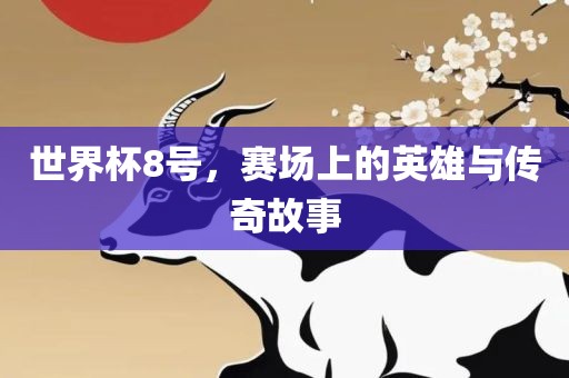 世界杯8号，赛场上的英雄与传奇故事常熟市高丰毛纺织品有限公司