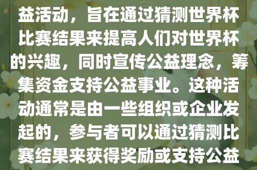 公益猜世界杯是一种有趣的公益活动，旨在通过猜测世界杯比赛结果来提高人们对世界杯的兴趣，同时宣传公益理念，筹集资金支持公益事业。这种活动通常是由一些组织或企业发起的，参与者可以通过猜测比赛结果来获得奖励或支持公益事业。常熟市高丰毛纺织品有限公司