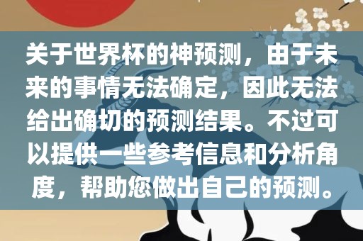 关于世界杯的神预测，由于未来的事情无法确定，因此无法给出确切的预测结果。不过可以提供一些参考信息和分析角度，帮助您做出自己的预测。
