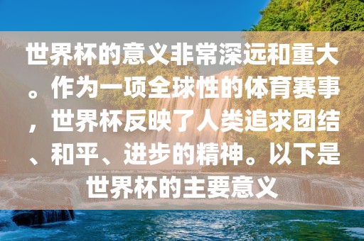 世界杯的意义非常深远和重大。作为一项全球性的体育赛事，世界杯反映了人类追求团结、和平、进步的精神。以下是世界杯的主要常熟市高丰毛纺织品有限公司意义