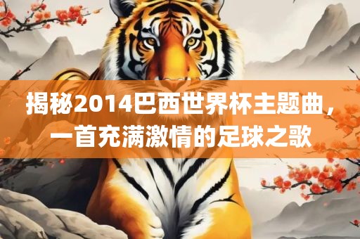 揭秘2014巴西世界杯主题曲，一首充满激情的足球之歌