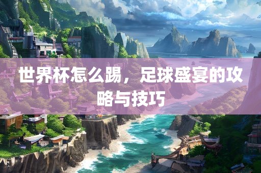 世界杯怎么踢，足球盛宴的攻略与技巧