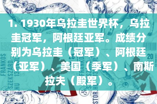 1. 1930年乌拉圭世界杯，乌拉圭冠军，阿根廷亚军。成绩分别为乌拉圭（冠军）、阿根廷（亚军）、美国（季军）、南斯拉夫（殿军）。