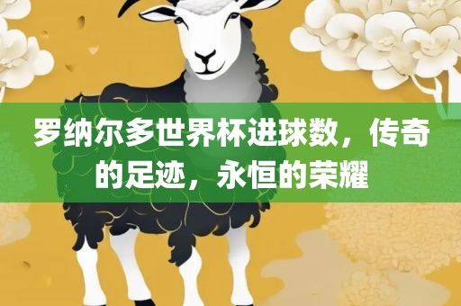 罗纳尔多世界杯进球数，传奇的足迹，永恒的荣耀