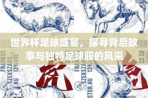 世界杯足球盛宴，探寻背后故事与独特足球服的风采