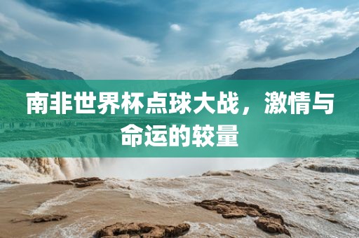 南非世界杯点球大战，激情与命运的较量
