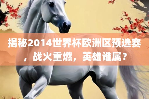 揭秘2014世界杯欧洲区预选赛，战火重燃，英雄谁属？