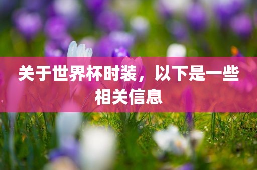 关于世界杯时装，以下是一些相关信息常熟市高丰毛纺织品有限公司