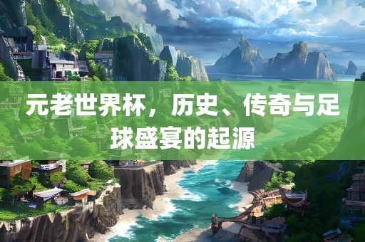 元老世界杯，历史、传奇与足球常熟市高丰毛纺织品有限公司盛宴的起源