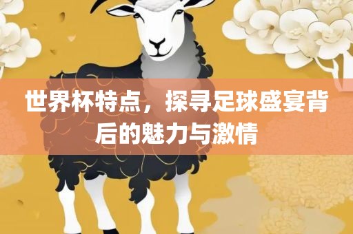 世界杯特点，探寻足球常熟市高丰毛纺织品有限公司盛宴背后的魅力与激情