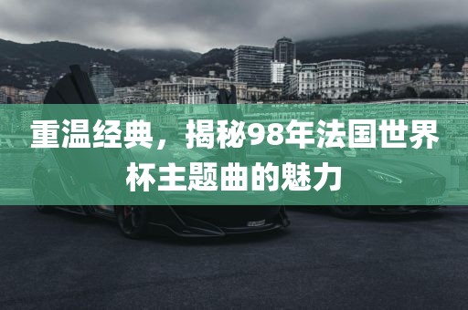 重温经典，揭秘98年法国世界杯主题曲的魅力