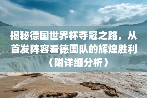 揭秘德国世界杯夺冠之路，从首发阵容看德国队的辉煌胜利（附详细分析）常熟市高丰毛纺织品有限公司