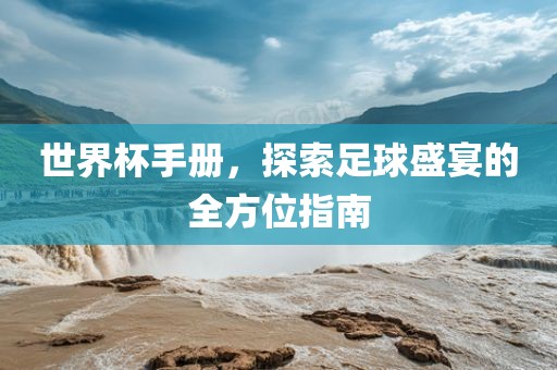 世界杯手册，探索足球盛宴的全方位指南常熟市高丰毛纺织品有限公司