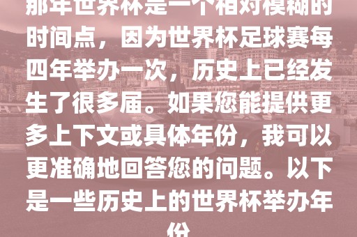 那年世界杯是一个相对模糊的时间点，因为世界杯足球赛每四年举办一次，历史上已经发生了很多届。如果您能提供更多上下文或具体年份，我可以更准确地回答您的问题。以下是一些历史上的世界杯举办年份常熟市高丰毛纺织品有限公司