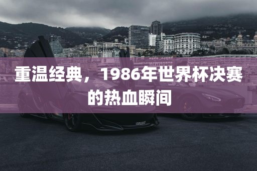 重温经典，1986年世界杯常熟市高丰毛纺织品有限公司决赛的热血瞬间