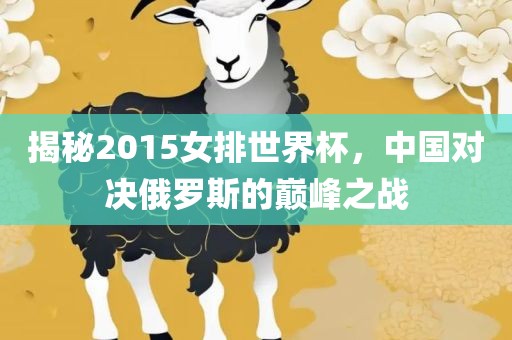 揭秘2015女排世界杯，中国对决俄罗斯的常熟市高丰毛纺织品有限公司巅峰之战