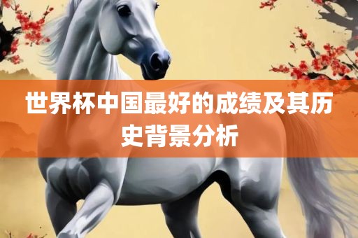 世界杯中国最好的成绩及其历史背景分析常熟市高丰毛纺织品有限公司