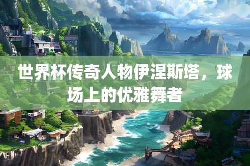 世界杯传奇人物伊涅斯塔，球场上的优雅舞者