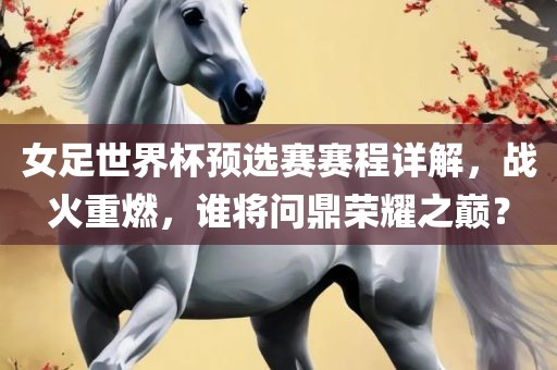 女足世界杯预选赛赛程详解，战火重燃，谁将问鼎荣耀之巅？
