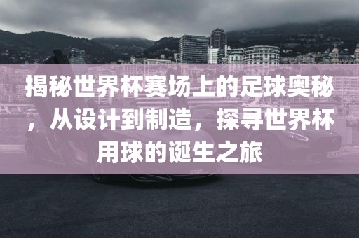 揭秘世界杯赛场上的足球奥秘，从设计到制造，探寻世常熟市高丰毛纺织品有限公司界杯用球的诞生之旅