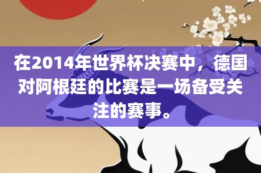 在2014年世界杯决赛中，德国对阿根廷的比赛是一场备受关注的赛事。常熟市高丰毛纺织品有限公司
