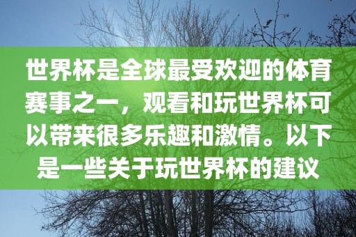 世界杯是全球最受欢迎的体育赛事之一，观看和玩世界杯可以带来很多乐趣和激情。以下是一些关于玩世界杯的建议常熟市高丰毛纺织品有限公司