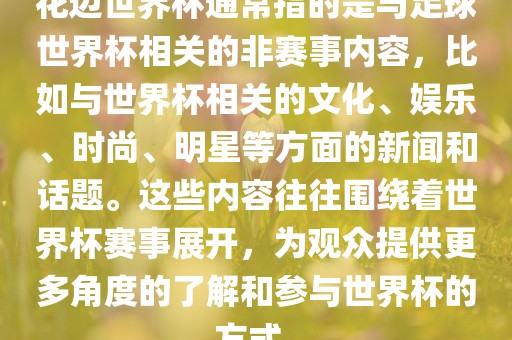 花边世界杯通常指的是与足球世界杯相关的非赛事内容，比如与世界杯相关的文化、娱乐、时尚、明星等方面的新闻和话题。这些内容往往围绕着世界杯赛事展开，为观众提供更多角度的了解和参与世界杯的方式。常熟市高丰毛纺织品有限公司