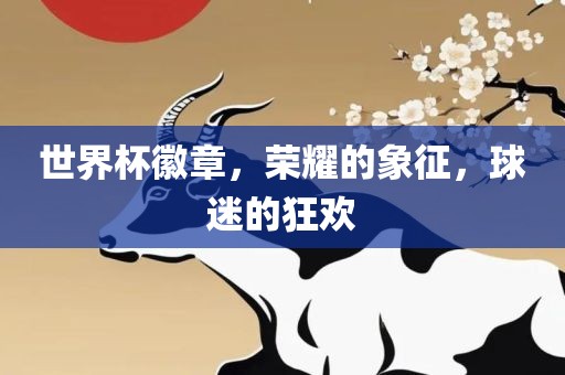 世界杯徽章，荣耀的象征，球迷的狂欢