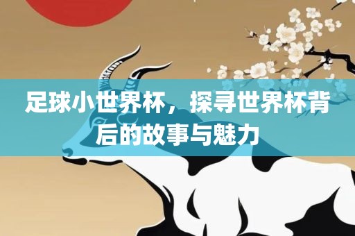 足球小世界杯，探寻世界杯背后的故事与魅力常熟市高丰毛纺织品有限公司