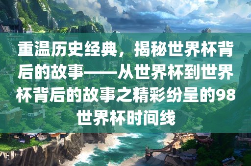 重温历史经典，揭秘世界杯背后的故事——从世界杯到世界杯背后的故事之常熟市高丰毛纺织品有限公司精彩纷呈的98世界杯时间线