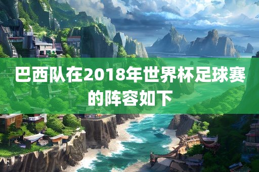巴西队在2018年世界杯足球赛的阵容如下常熟市高丰毛纺织品有限公司