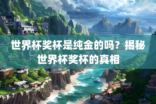 世界杯奖杯是纯金的吗？揭秘世界杯奖杯的真相