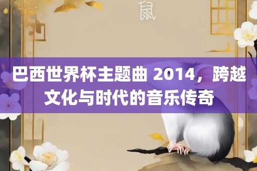 巴西世界杯主题曲 2014，跨越文化与时代的音乐传奇