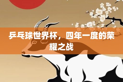 乒乓球世界杯，四年一度的荣耀之战