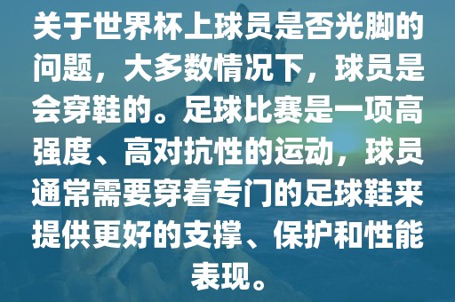 关于世界杯上球员是否光脚的问题，大多数情况下，球员是会穿鞋的。足球比赛是一项高强度、高对抗性的运动，球员通常需要穿着专门的足球鞋来提供更好的支撑、保护和性能表现。