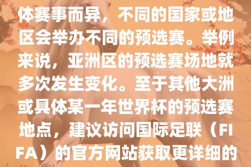 世界杯预选赛的举办地点因具体赛事而异，不同的国家或地区会举办不同的预选赛。举例来说，亚洲区的预选赛场地就多次发生变化。至于其他大洲或具体某一年世界杯的预选赛地点，建议访问国际足联（FIFA）的官方网站获取更详细的信息。