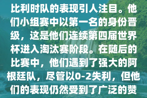 在2014年的世界杯足球赛中，比利时队的表现引人注目。他们小组赛中以第一名的身份晋级，这是他们连续第四届世界杯进入淘汰赛阶段。在随后的比赛中，他们遇到了强大的阿根廷队，尽管以0-2失利，但他们的表现仍然受到了广泛的赞誉和关注。常熟市高丰毛纺织品有限公司
