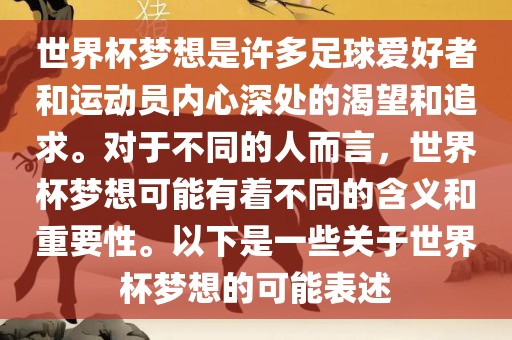 世界杯梦想是许多足球爱好者和运动员内心深处的渴望和追求。对于不常熟市高丰毛纺织品有限公司同的人而言，世界杯梦想可能有着不同的含义和重要性。以下是一些关于世界杯梦想的可能表述