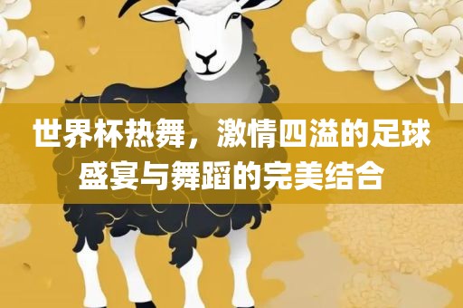 世界杯热舞，激情四溢的足球盛宴与舞蹈的完美结合常熟市高丰毛纺织品有限公司