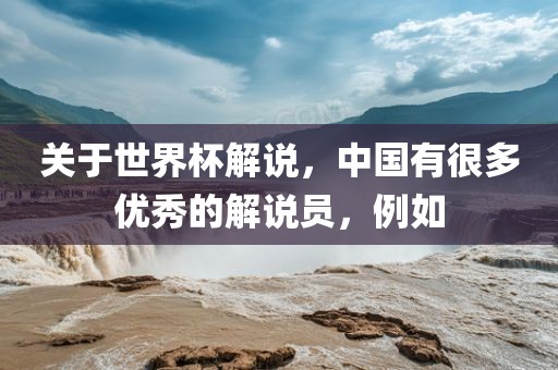 关于世界杯解说，中国有很多优秀的解说员，例如