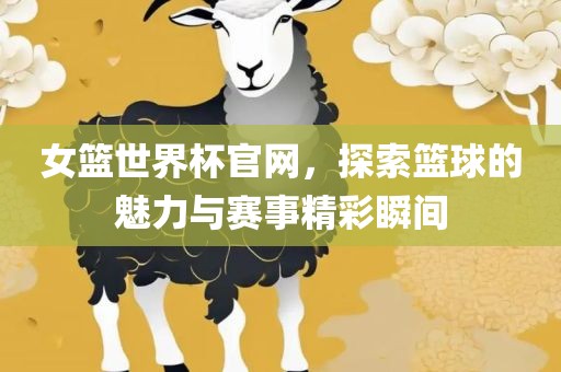 女篮世界杯官网，探索篮球的魅力与赛事精彩瞬间常熟市高丰毛纺织品有限公司
