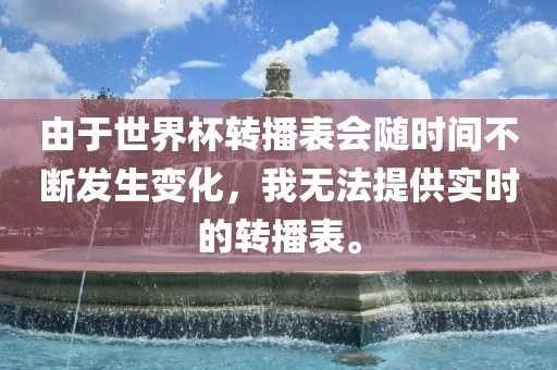 由于世界杯转播表会随时间不断发生变化，我无法提供实时的转播表。常熟市高丰毛纺织品有限公司