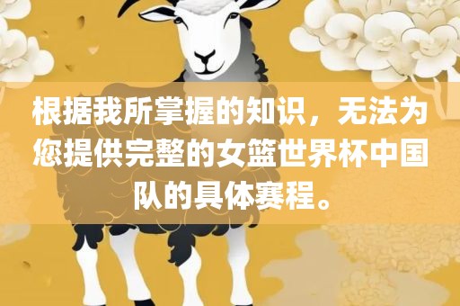 根据我所掌握的知识，无法为您提供完整的女篮世界杯中国队的具体赛程。常熟市高丰毛纺织品有限公司