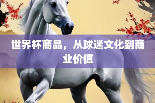 世界杯商品，从球迷文化到商业价值常熟市高丰毛纺织品有限公司