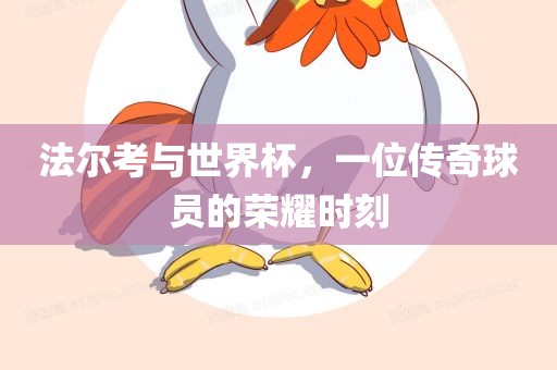 法尔考与世界杯，一位传奇球员的荣耀时刻常熟市高丰毛纺织品有限公司