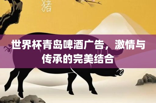 世界杯青岛啤酒广告，激情与传承的完美结合常熟市高丰毛纺织品有限公司